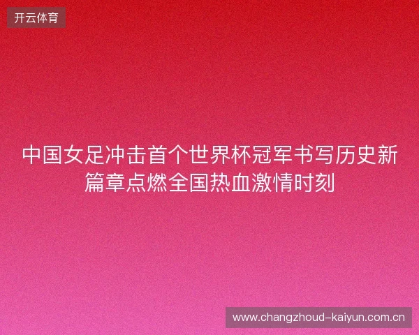 中国女足冲击首个世界杯冠军书写历史新篇章点燃全国热血激情时刻